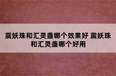 震妖珠和汇灵盏哪个效果好 震妖珠和汇灵盏哪个好用